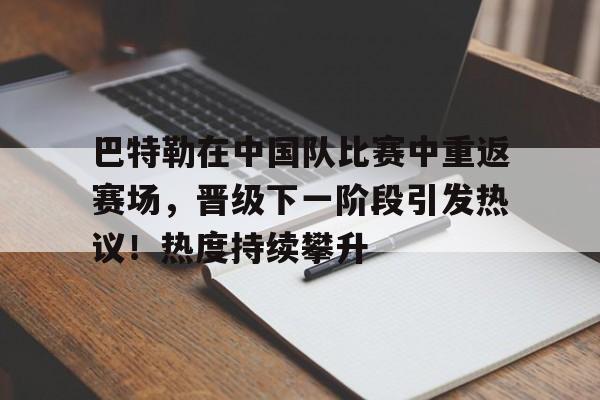关于巴特勒在中国队比赛中重返赛场，晋级下一阶段引发热议！热度持续攀升的信息-九游平台