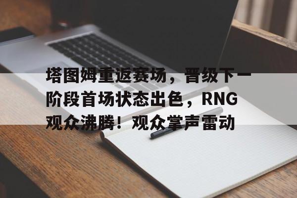 塔图姆重返赛场，晋级下一阶段首场状态出色，RNG观众沸腾！观众掌声雷动的简单介绍-九游电竞专区