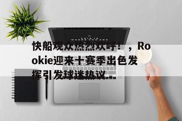 快船观众热烈欢呼！，Rookie迎来十赛季出色发挥引发球迷热议的简单介绍-九游娱乐中心