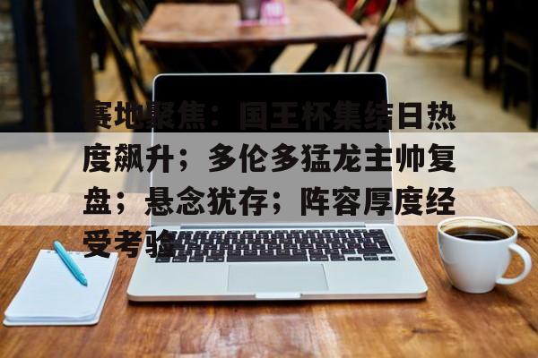 赛地聚焦：国王杯集结日热度飙升；多伦多猛龙主帅复盘；悬念犹存；阵容厚度经受考验的简单介绍-九游体育APP